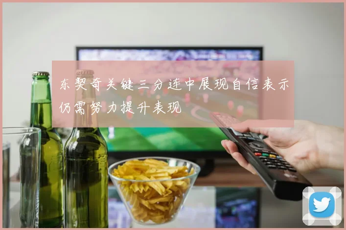 东契奇关键三分连中展现自信表示仍需努力提升表现