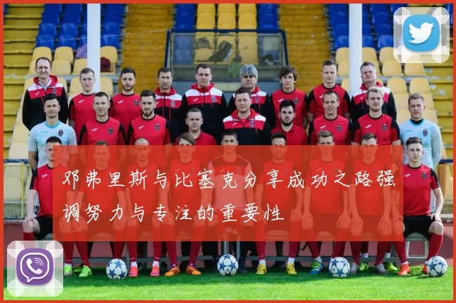 邓弗里斯与比塞克分享成功之路强调努力与专注的重要性