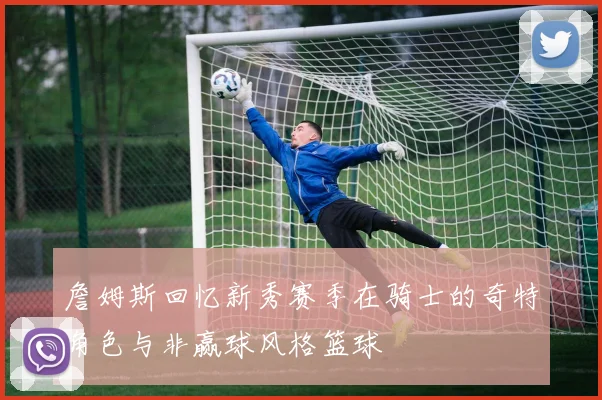 詹姆斯回忆新秀赛季在骑士的奇特角色与非赢球风格篮球