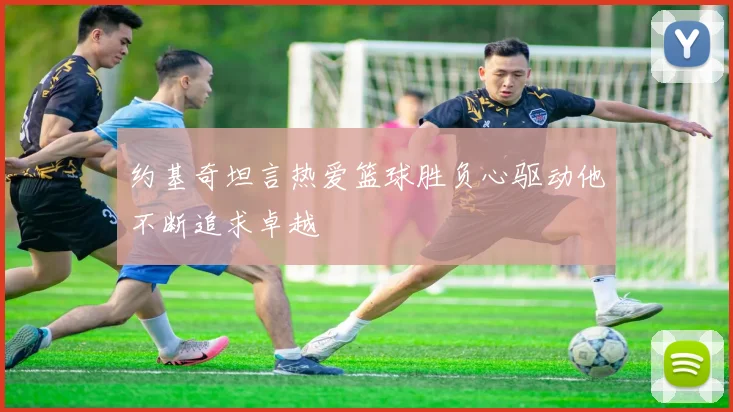 约基奇坦言热爱篮球胜负心驱动他不断追求卓越