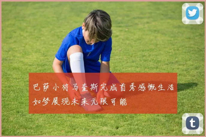 巴萨小将马奎斯完成首秀感慨生活如梦展现未来无限可能