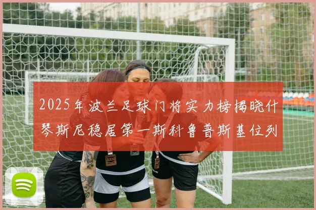 2025年波兰足球门将实力榜揭晓什琴斯尼稳居第一斯科鲁普斯基位列第三