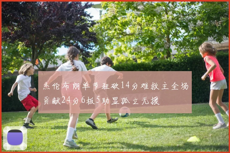 杰伦布朗单节狂砍14分难救主全场贡献24分6板5助显孤立无援
