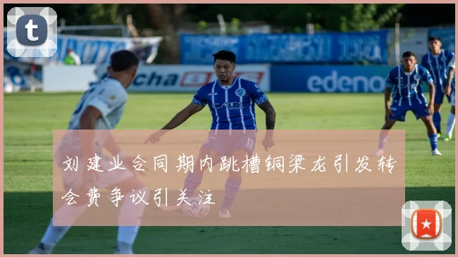 刘建业合同期内跳槽铜梁龙引发转会费争议引关注