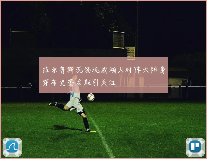 菲尔普斯现场观战湖人对阵太阳身穿布克签名鞋引关注