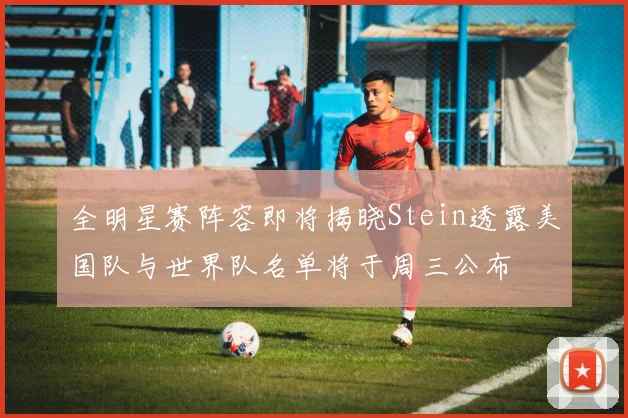 全明星赛阵容即将揭晓Stein透露美国队与世界队名单将于周三公布