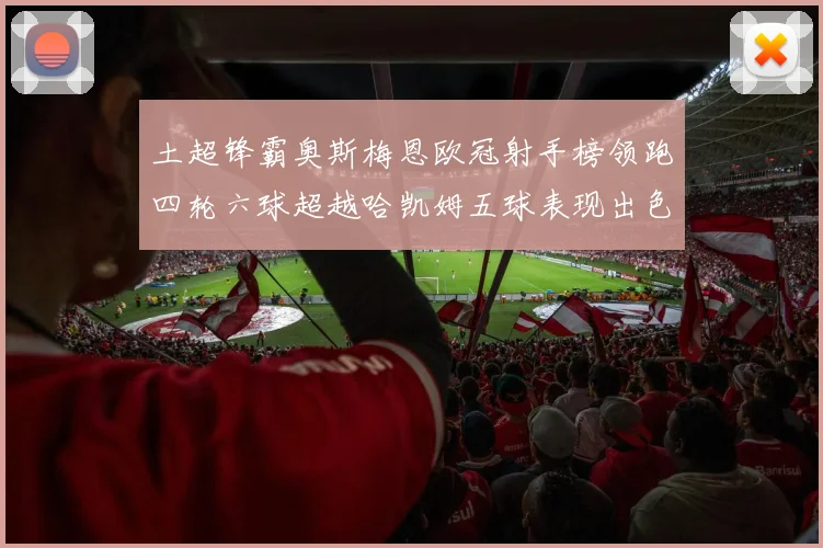 土超锋霸奥斯梅恩欧冠射手榜领跑四轮六球超越哈凯姆五球表现出色