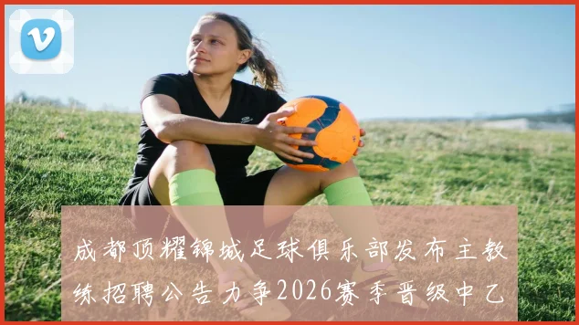 成都顶耀锦城足球俱乐部发布主教练招聘公告力争2026赛季晋级中乙联赛