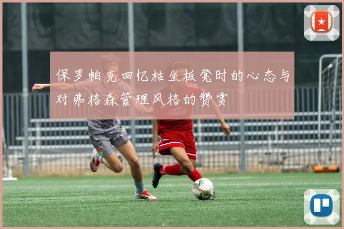 保罗帕克回忆枯坐板凳时的心态与对弗格森管理风格的赞赏