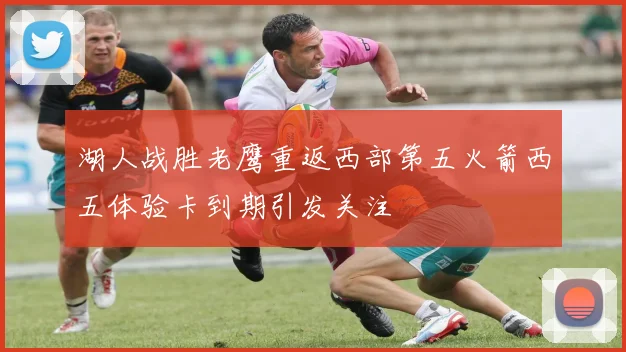 湖人战胜老鹰重返西部第五火箭西五体验卡到期引发关注