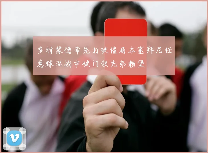 多特蒙德率先打破僵局本塞拜尼任意球混战中破门领先弗赖堡
