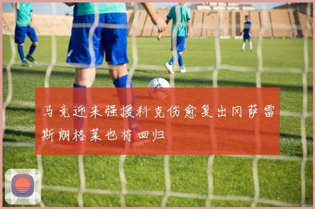 马竞迎来强援科克伤愈复出冈萨雷斯朗格莱也将回归
