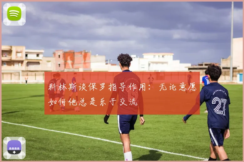 科林斯谈保罗指导作用：无论意愿如何他总是乐于交流