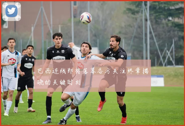 巴西连线即将落幕各方关注终章揭晓的关键时刻