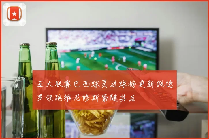 五大联赛巴西球员进球榜更新佩德罗领跑维尼修斯紧随其后
