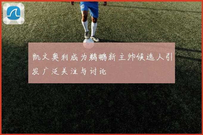 凯文奥利成为鹈鹕新主帅候选人引发广泛关注与讨论