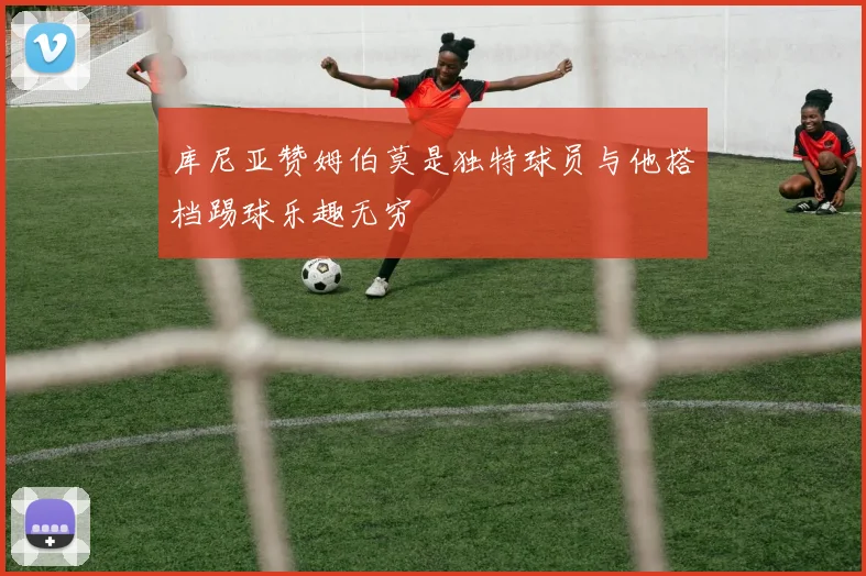 库尼亚赞姆伯莫是独特球员与他搭档踢球乐趣无穷
