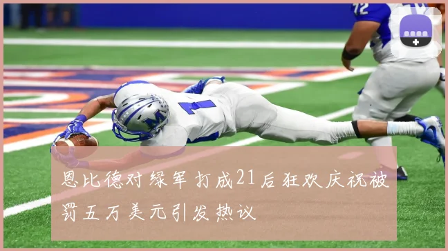 恩比德对绿军打成21后狂欢庆祝被罚五万美元引发热议