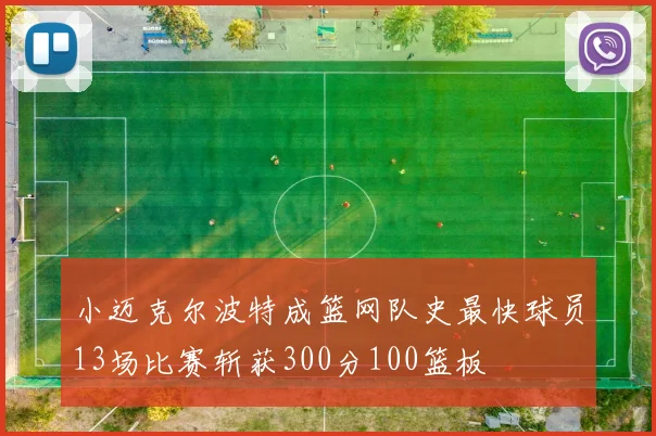 小迈克尔波特成篮网队史最快球员13场比赛斩获300分100篮板