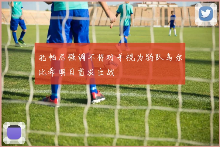 孔帕尼强调不将对手视为弱队乌尔比希明日首发出战