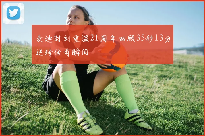 麦迪时刻重温21周年回顾35秒13分逆转传奇瞬间