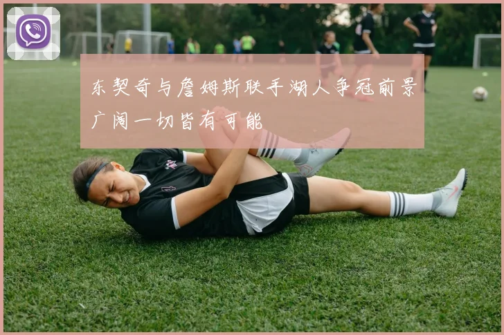 东契奇与詹姆斯联手湖人争冠前景广阔一切皆有可能