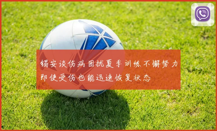 锡安谈伤病困扰夏季训练不懈努力即使受伤也能迅速恢复状态