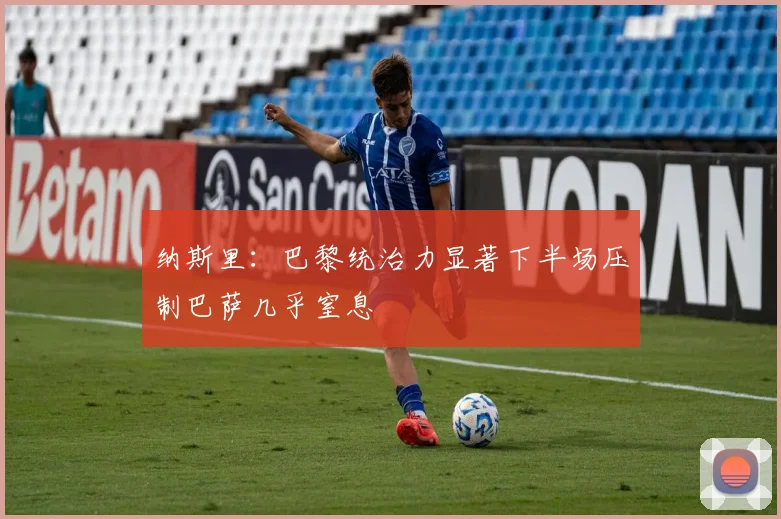 纳斯里：巴黎统治力显著下半场压制巴萨几乎窒息