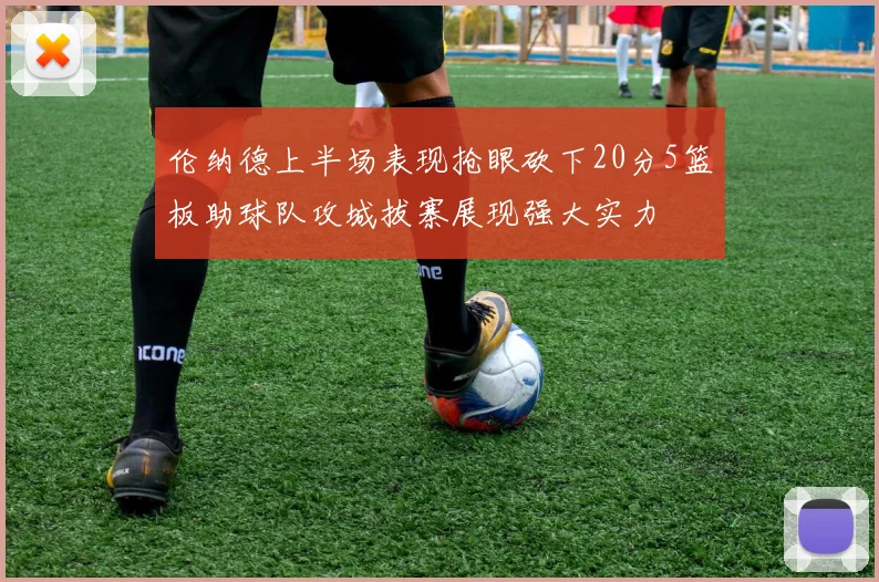 伦纳德上半场表现抢眼砍下20分5篮板助球队攻城拔寨展现强大实力