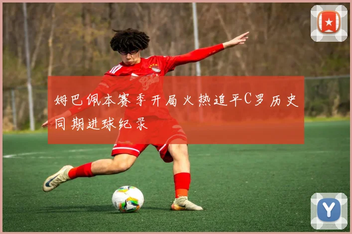 姆巴佩本赛季开局火热追平C罗历史同期进球纪录