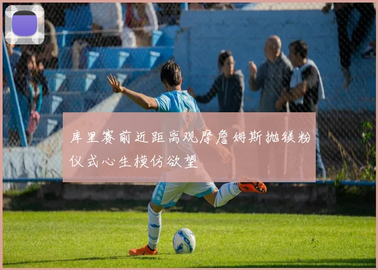 库里赛前近距离观摩詹姆斯抛镁粉仪式心生模仿欲望