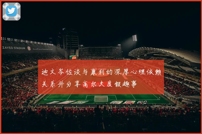 迪文岑佐谈与康利的深厚心理依赖关系并分享高尔夫度假趣事