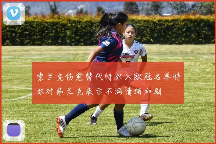 索兰克伤愈替代特尔入欧冠名单特尔对弗兰克表示不满情绪加剧