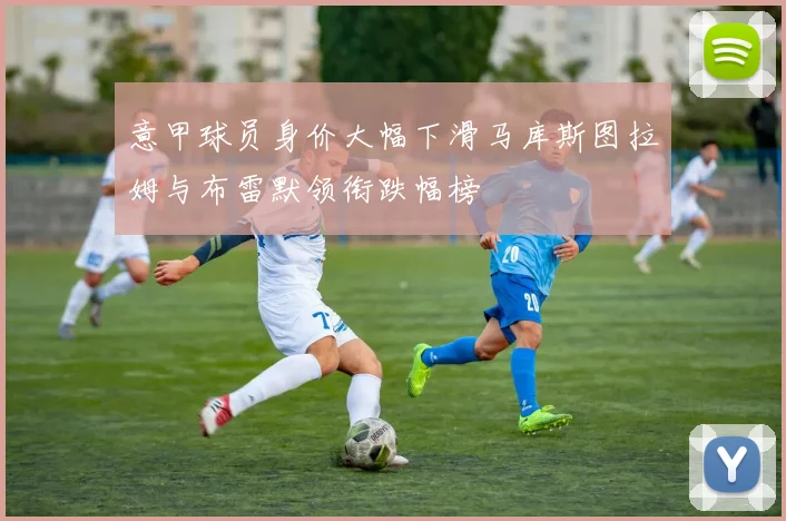 意甲球员身价大幅下滑马库斯图拉姆与布雷默领衔跌幅榜