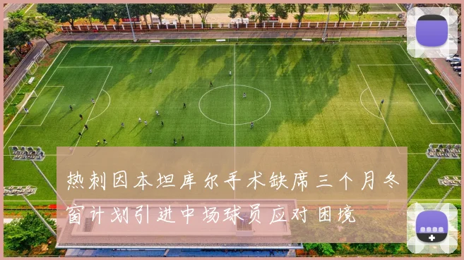 热刺因本坦库尔手术缺席三个月冬窗计划引进中场球员应对困境