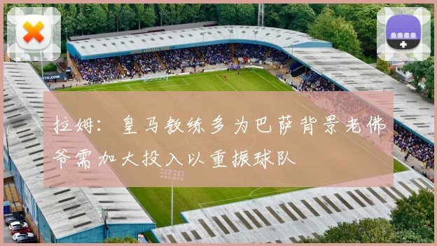 拉姆：皇马教练多为巴萨背景老佛爷需加大投入以重振球队