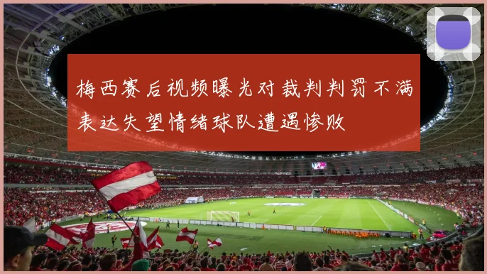 梅西赛后视频曝光对裁判判罚不满表达失望情绪球队遭遇惨败