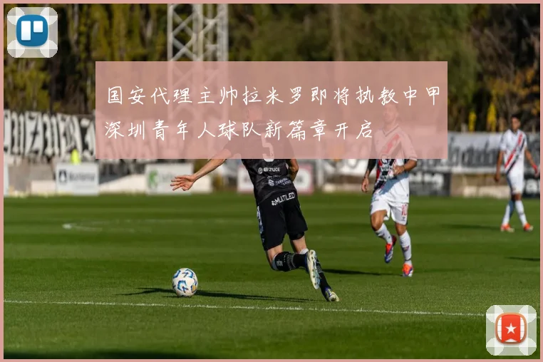 国安代理主帅拉米罗即将执教中甲深圳青年人球队新篇章开启
