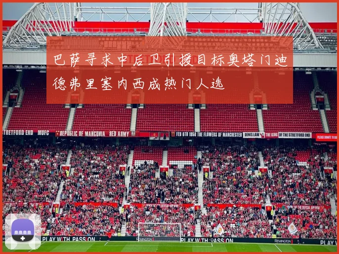 巴萨寻求中后卫引援目标奥塔门迪德弗里塞内西成热门人选