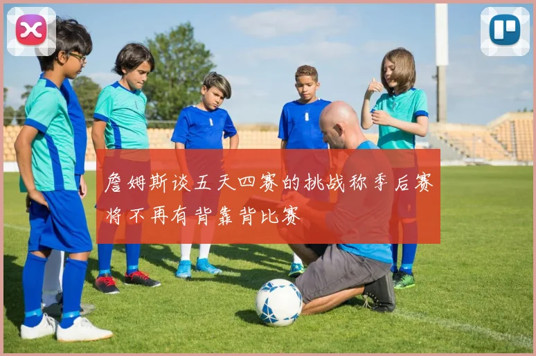 詹姆斯谈五天四赛的挑战称季后赛将不再有背靠背比赛
