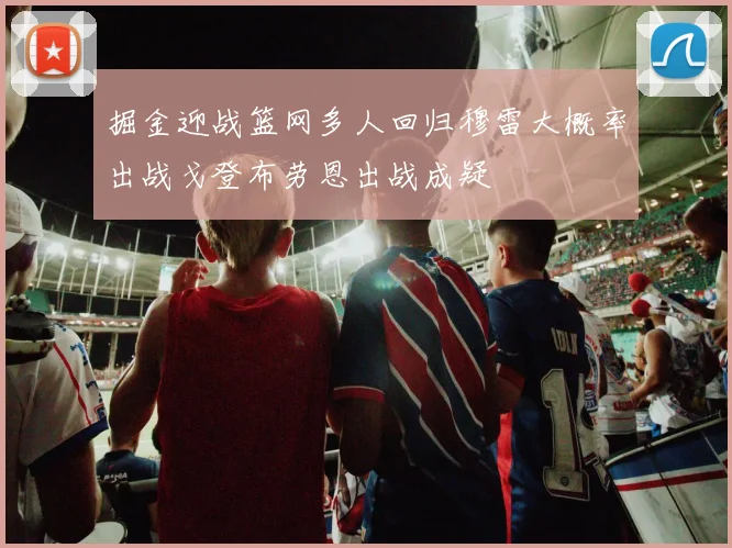 掘金迎战篮网多人回归穆雷大概率出战戈登布劳恩出战成疑