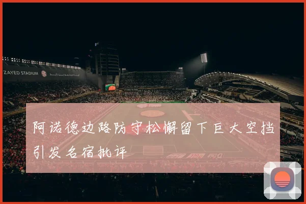 阿诺德边路防守松懈留下巨大空挡引发名宿批评