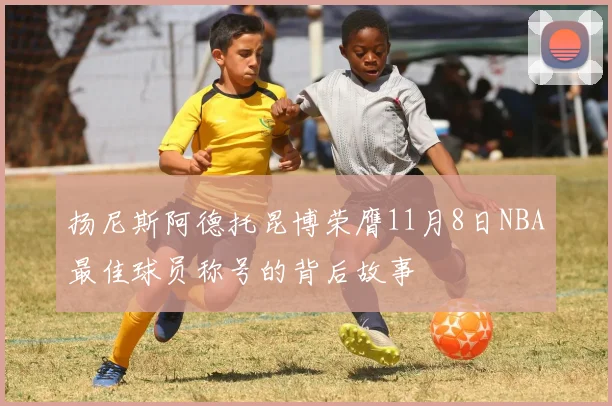 扬尼斯阿德托昆博荣膺11月8日NBA最佳球员称号的背后故事