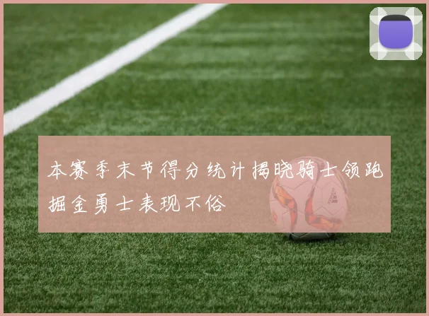 本赛季末节得分统计揭晓骑士领跑掘金勇士表现不俗