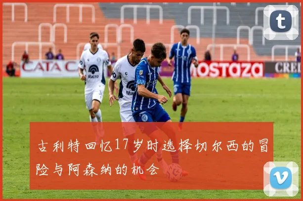 古利特回忆17岁时选择切尔西的冒险与阿森纳的机会