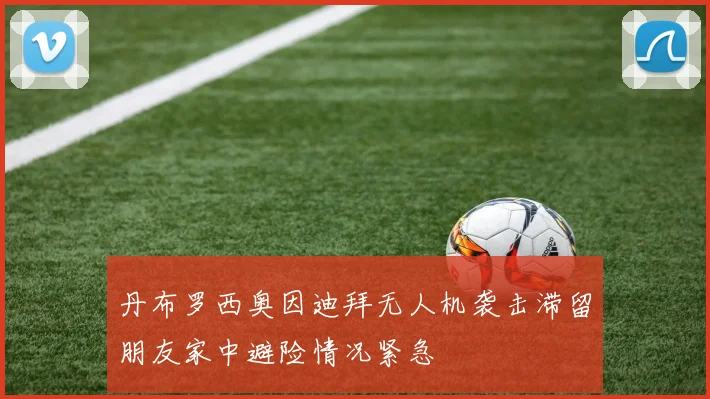 丹布罗西奥因迪拜无人机袭击滞留朋友家中避险情况紧急