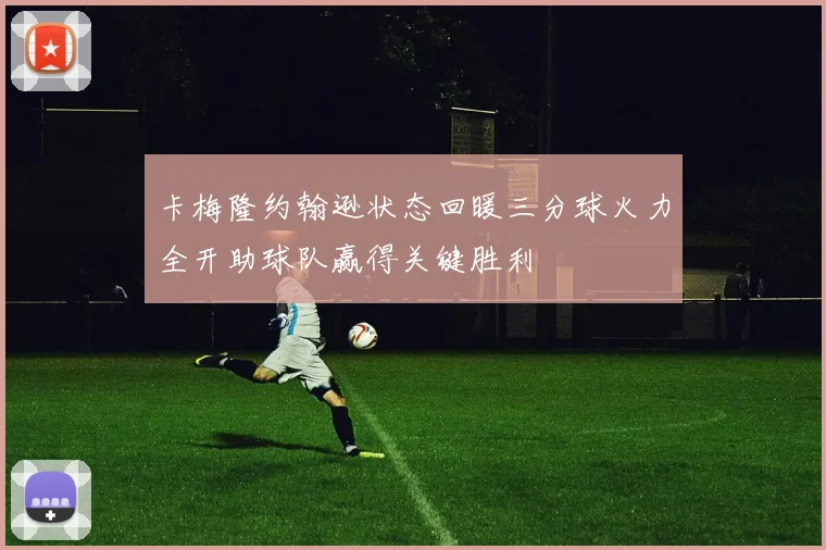 卡梅隆约翰逊状态回暖三分球火力全开助球队赢得关键胜利