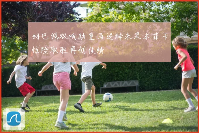 姆巴佩双响助皇马逆转未果本菲卡惊险取胜再创佳绩