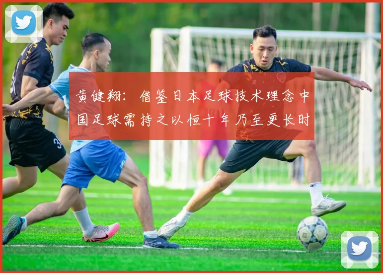 黄健翔：借鉴日本足球技术理念中国足球需持之以恒十年乃至更长时间